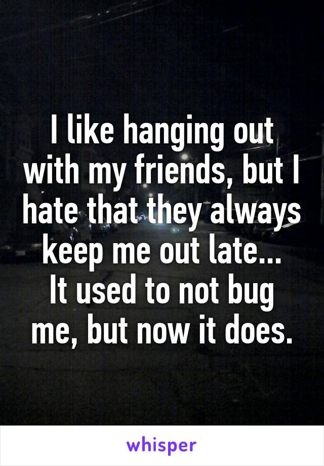 I like hanging out with my friends, but I hate that they always keep me out late...
It used to not bug me, but now it does.