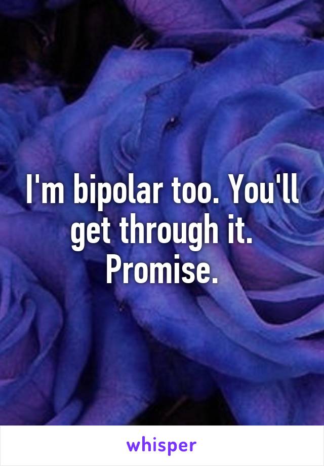 I'm bipolar too. You'll get through it. Promise.