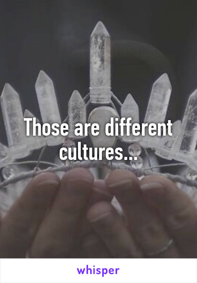 Those are different cultures...