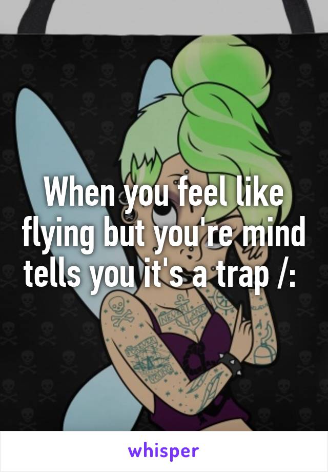 When you feel like flying but you're mind tells you it's a trap /: 