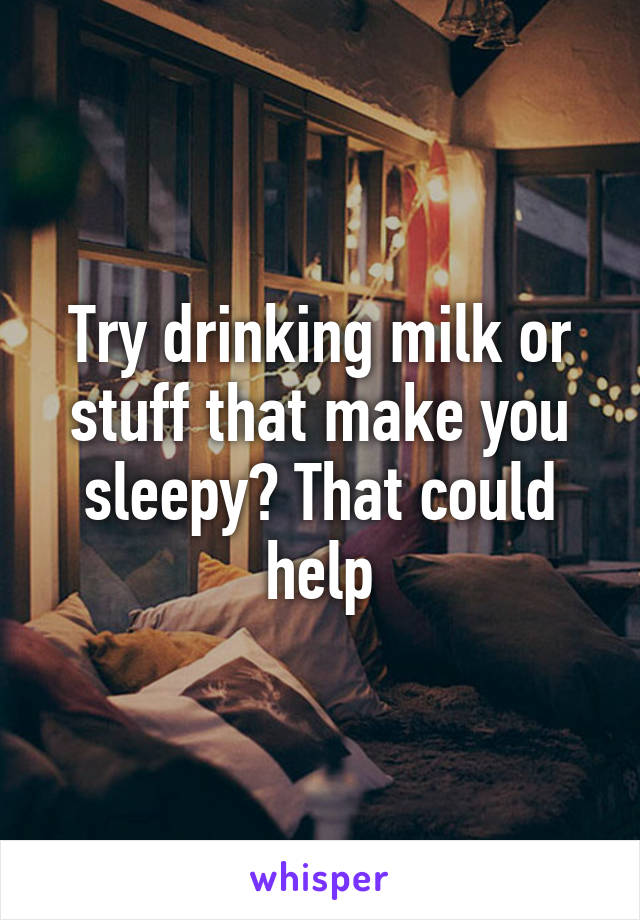 Try drinking milk or stuff that make you sleepy? That could help