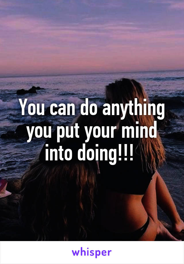 You can do anything you put your mind into doing!!! 