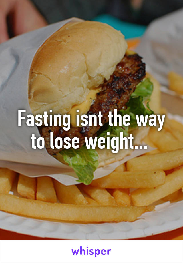 Fasting isnt the way to lose weight... 