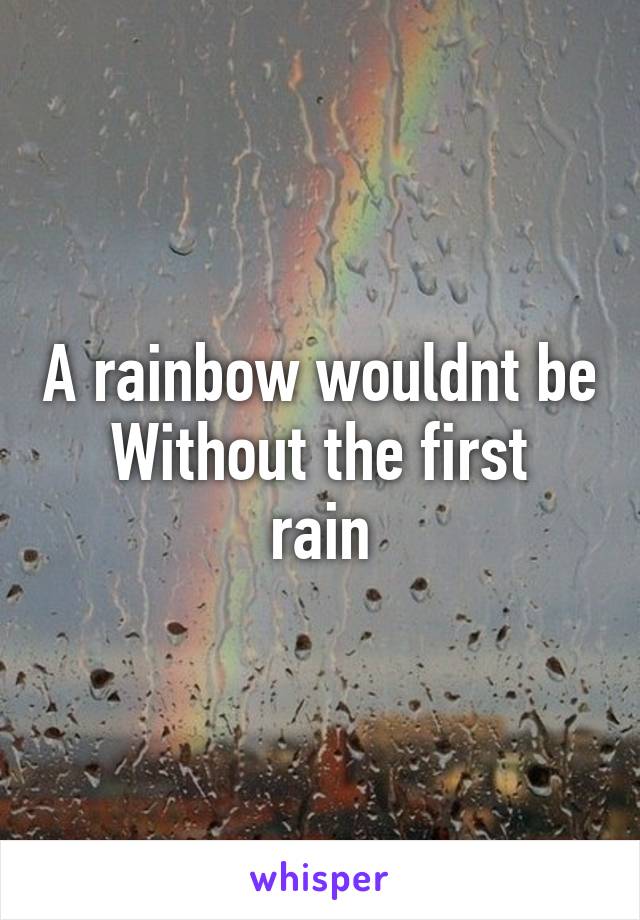 A rainbow wouldnt be
Without the first rain