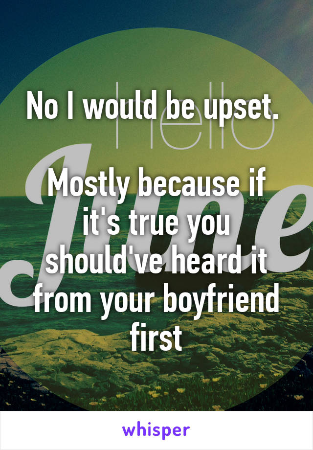 No I would be upset. 

Mostly because if it's true you should've heard it from your boyfriend first