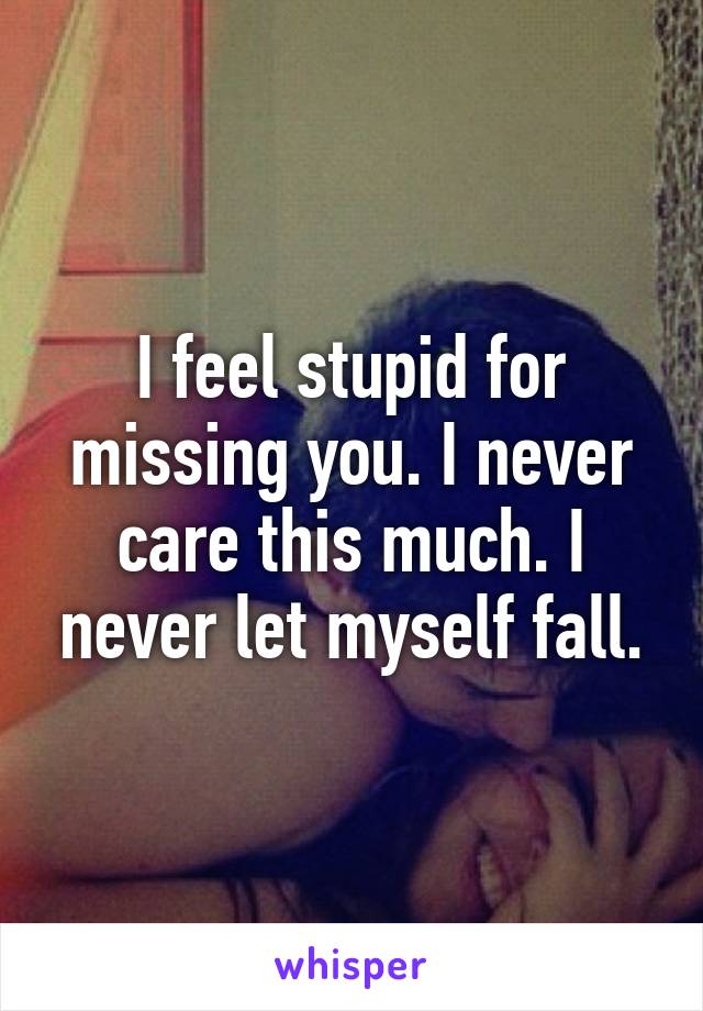 I feel stupid for missing you. I never care this much. I never let myself fall.