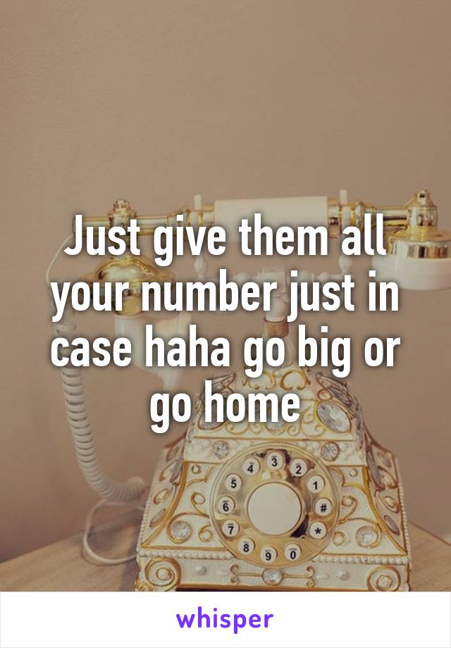 Just give them all your number just in case haha go big or go home