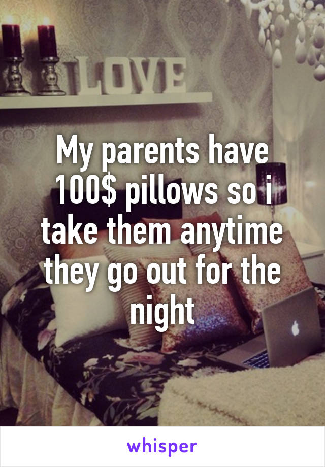 My parents have 100$ pillows so i take them anytime they go out for the night