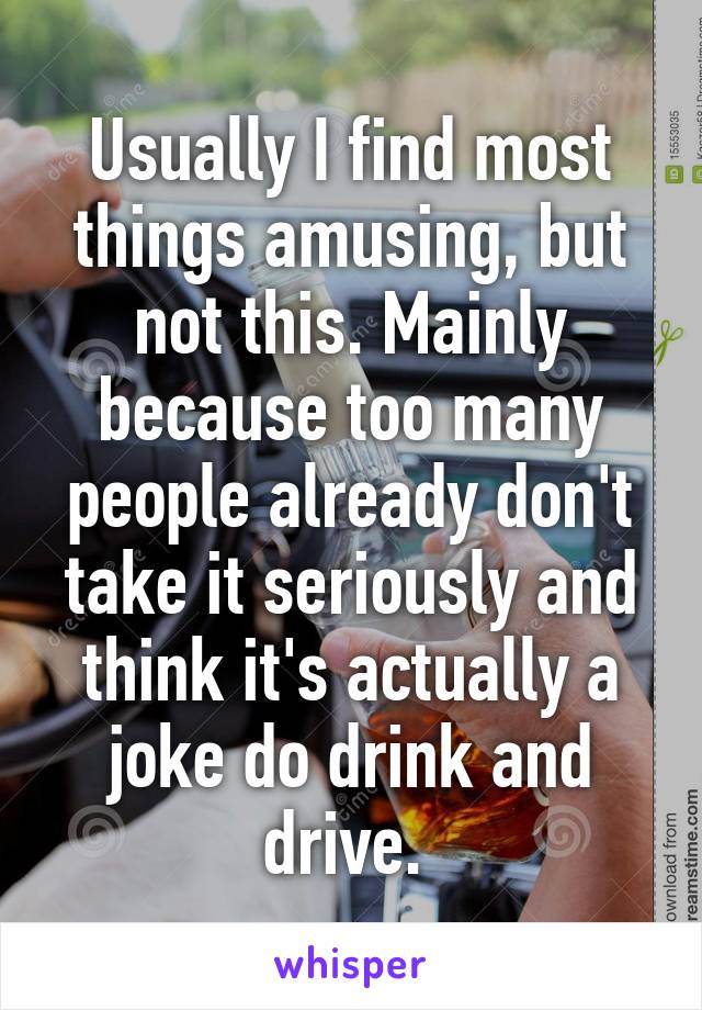 Usually I find most things amusing, but not this. Mainly because too many people already don't take it seriously and think it's actually a joke do drink and drive. 