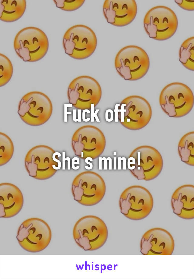 Fuck off.

She's mine!