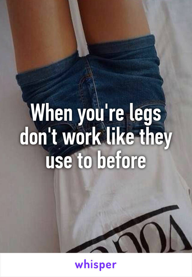 When you're legs don't work like they use to before