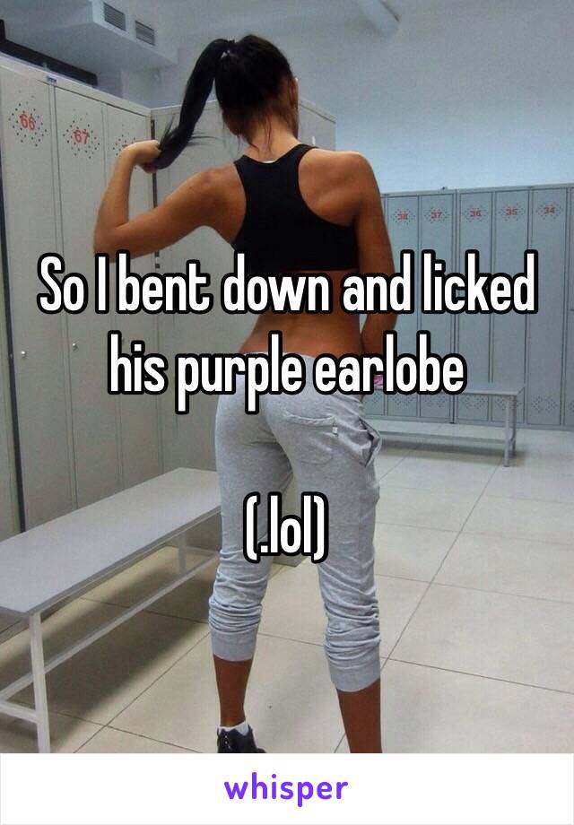 So I bent down and licked his purple earlobe

(.lol)