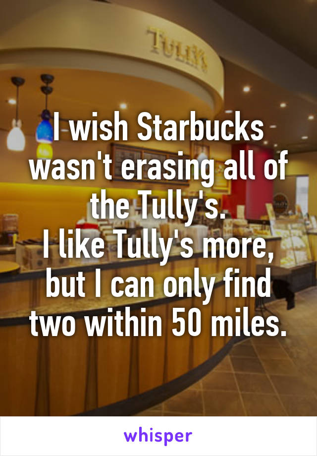 I wish Starbucks wasn't erasing all of the Tully's.
I like Tully's more, but I can only find two within 50 miles.
