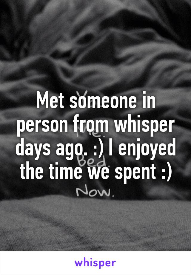 Met someone in person from whisper days ago. :) I enjoyed the time we spent :)