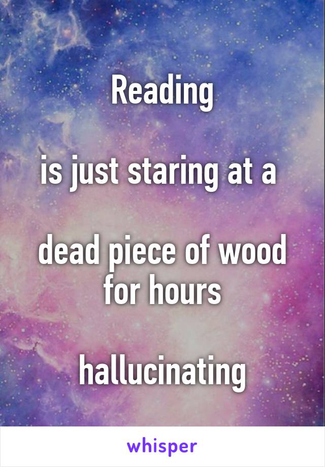 
Reading

is just staring at a 

dead piece of wood for hours

hallucinating
