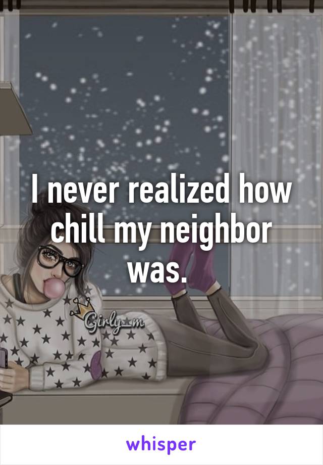 I never realized how chill my neighbor was. 