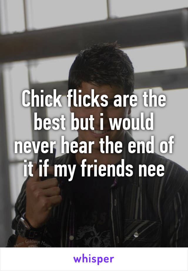 Chick flicks are the best but i would never hear the end of it if my friends nee