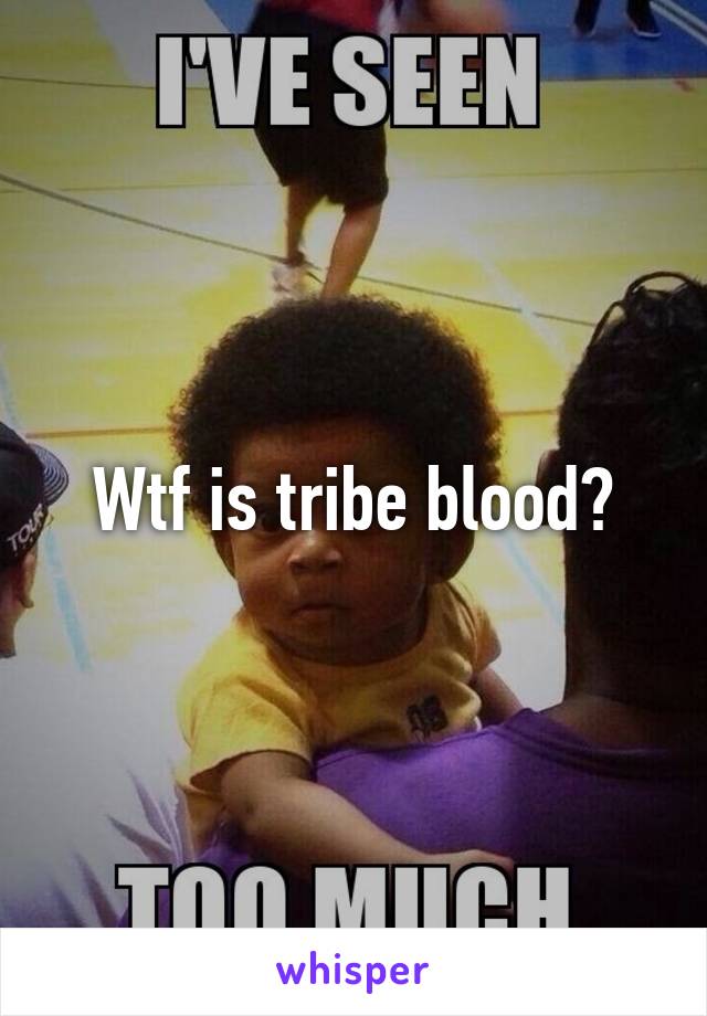 Wtf is tribe blood?