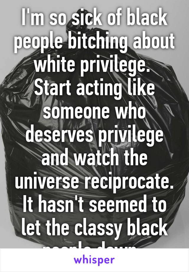 I'm so sick of black people bitching about white privilege. 
Start acting like someone who deserves privilege and watch the universe reciprocate.
It hasn't seemed to let the classy black people down. 