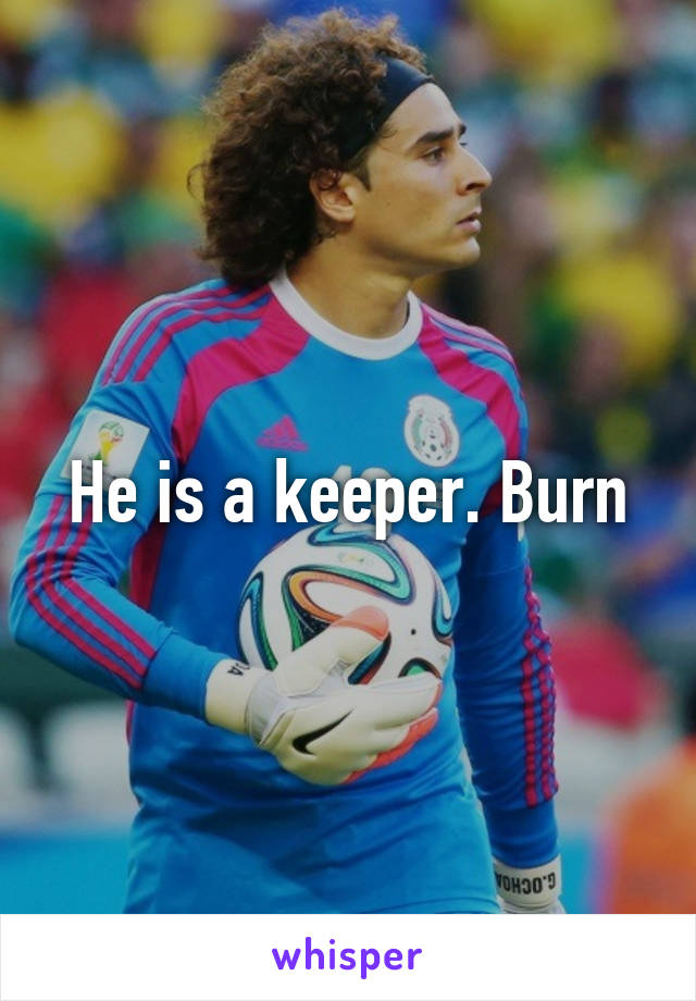 He is a keeper. Burn