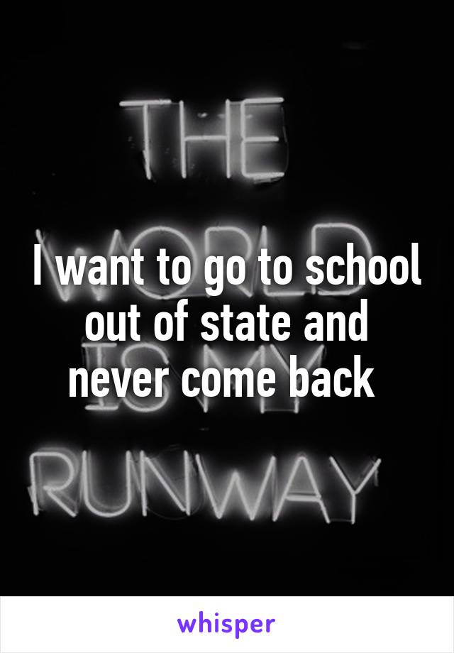 I want to go to school out of state and never come back 