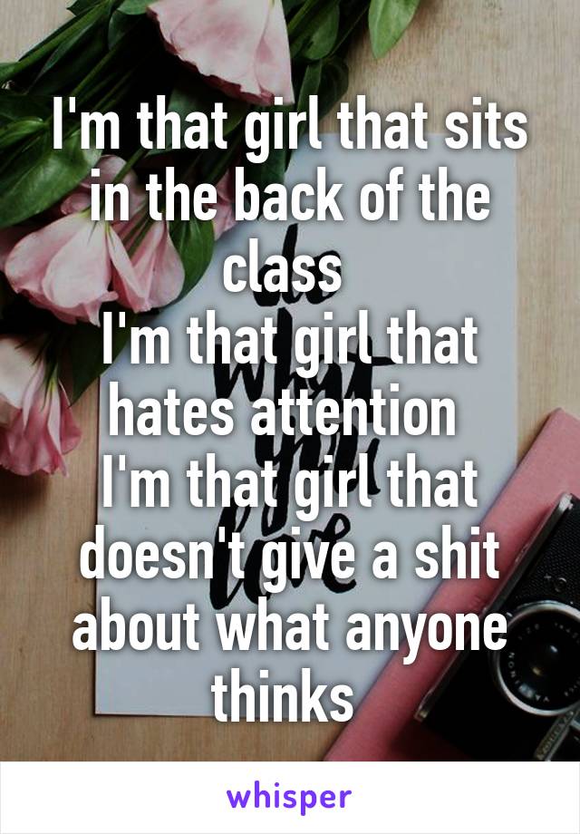 I'm that girl that sits in the back of the class 
I'm that girl that hates attention 
I'm that girl that doesn't give a shit about what anyone thinks 