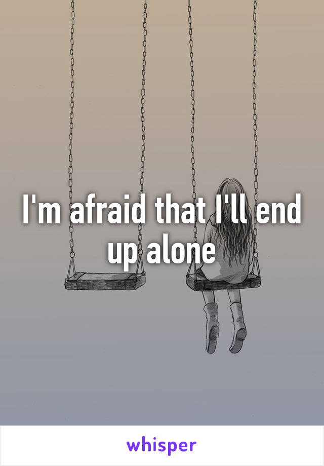 I'm afraid that I'll end up alone