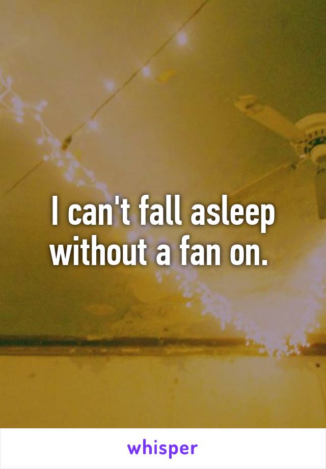 I can't fall asleep without a fan on. 