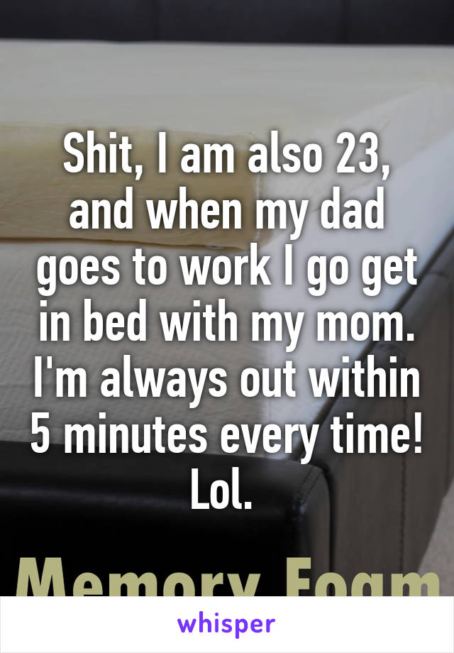 Shit, I am also 23, and when my dad goes to work I go get in bed with my mom. I'm always out within 5 minutes every time! Lol. 