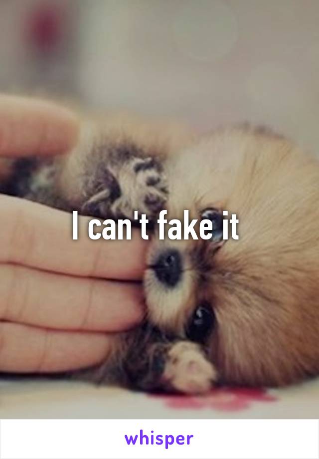 I can't fake it 