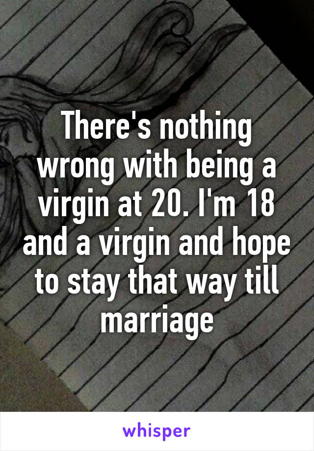 There's nothing wrong with being a virgin at 20. I'm 18 and a virgin and hope to stay that way till marriage