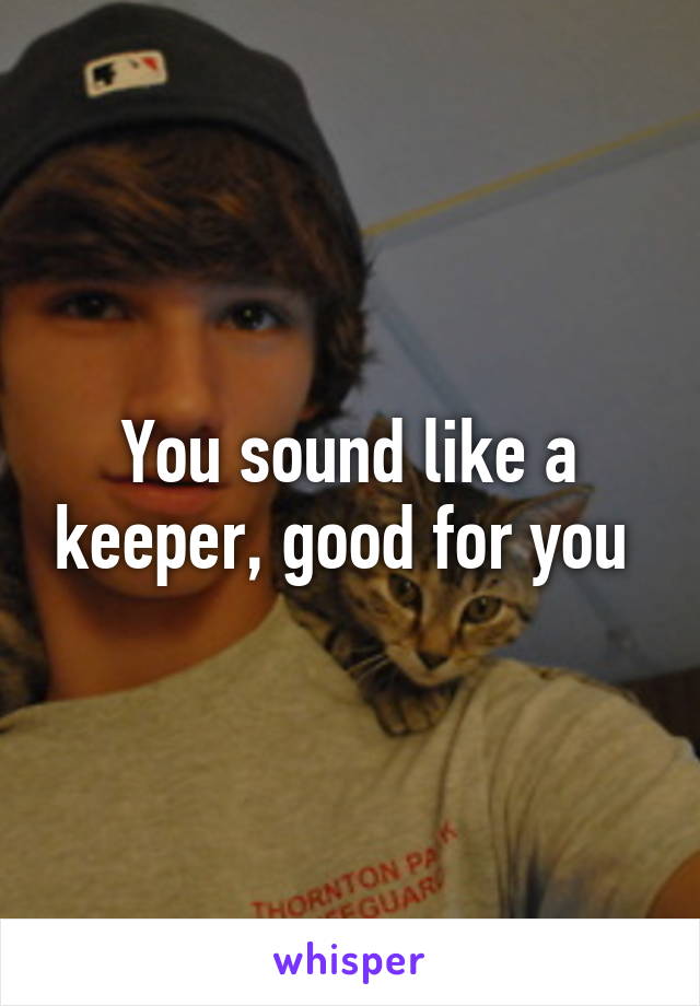 You sound like a keeper, good for you 
