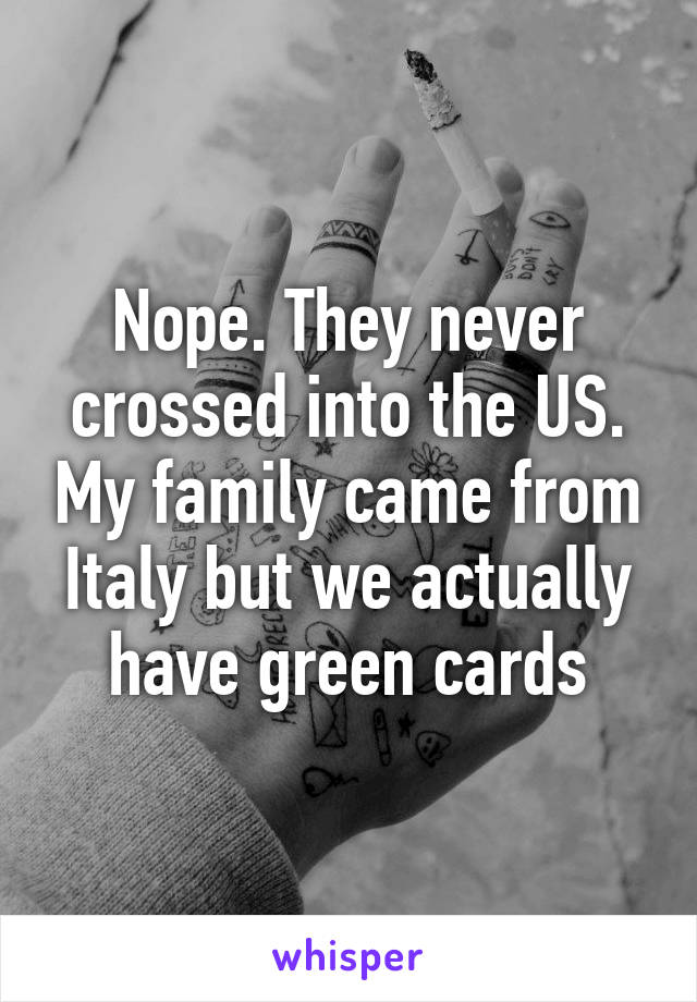 Nope. They never crossed into the US. My family came from Italy but we actually have green cards