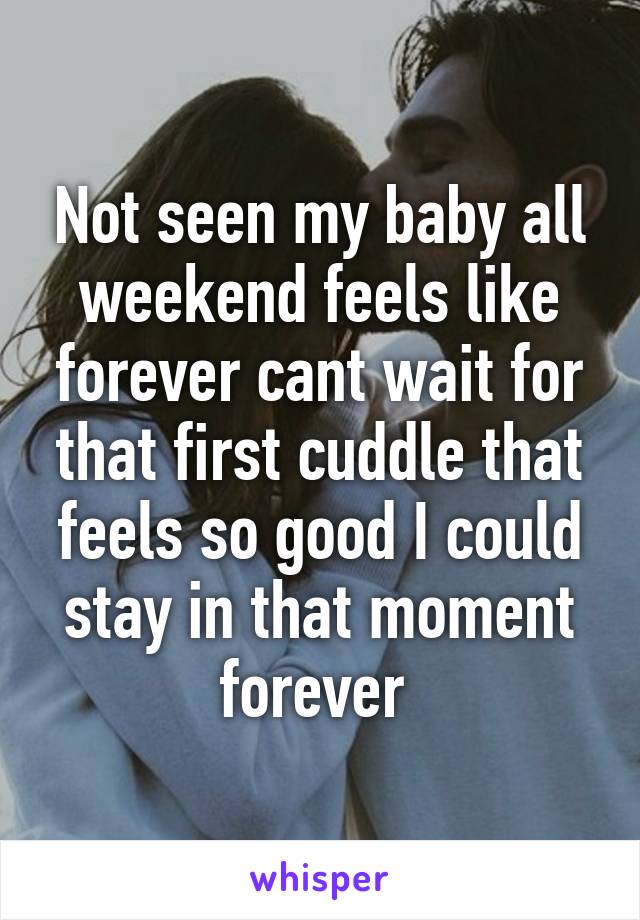 Not seen my baby all weekend feels like forever cant wait for that first cuddle that feels so good I could stay in that moment forever 