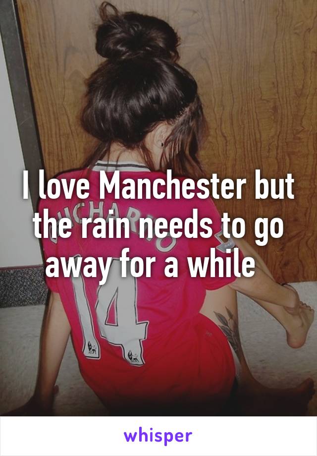 I love Manchester but the rain needs to go away for a while  