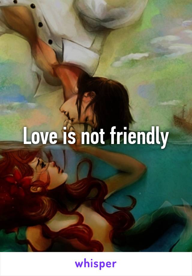 Love is not friendly