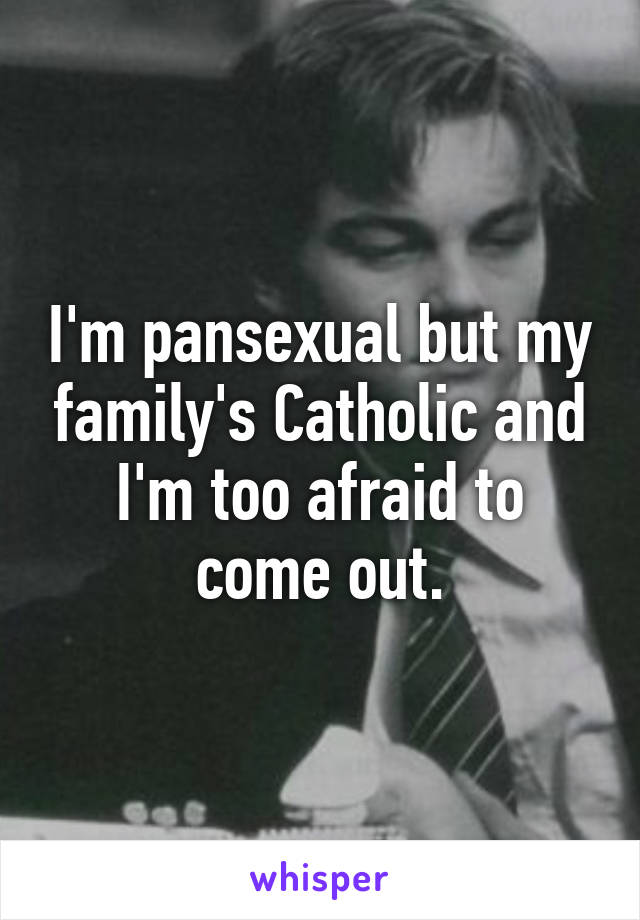 I'm pansexual but my family's Catholic and I'm too afraid to come out.