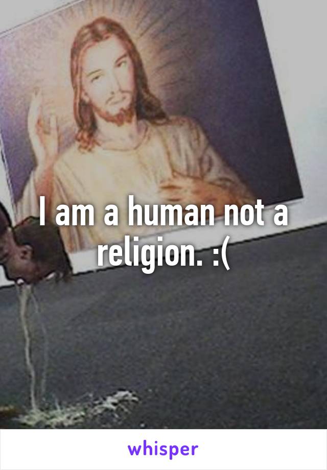 I am a human not a religion. :(
