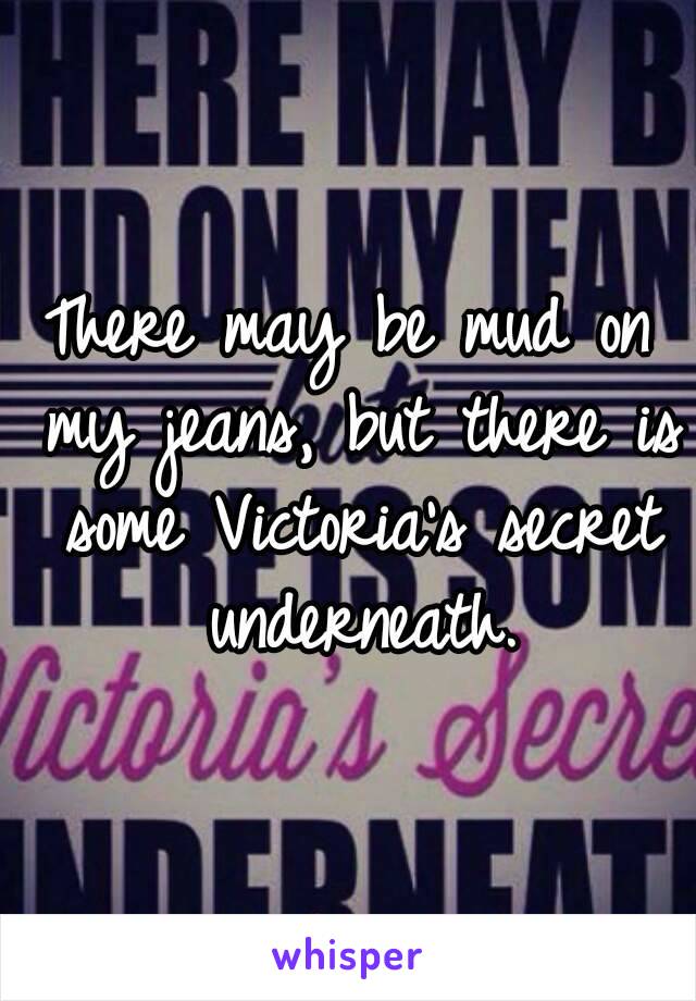 There may be mud on my jeans, but there is some Victoria's secret underneath.