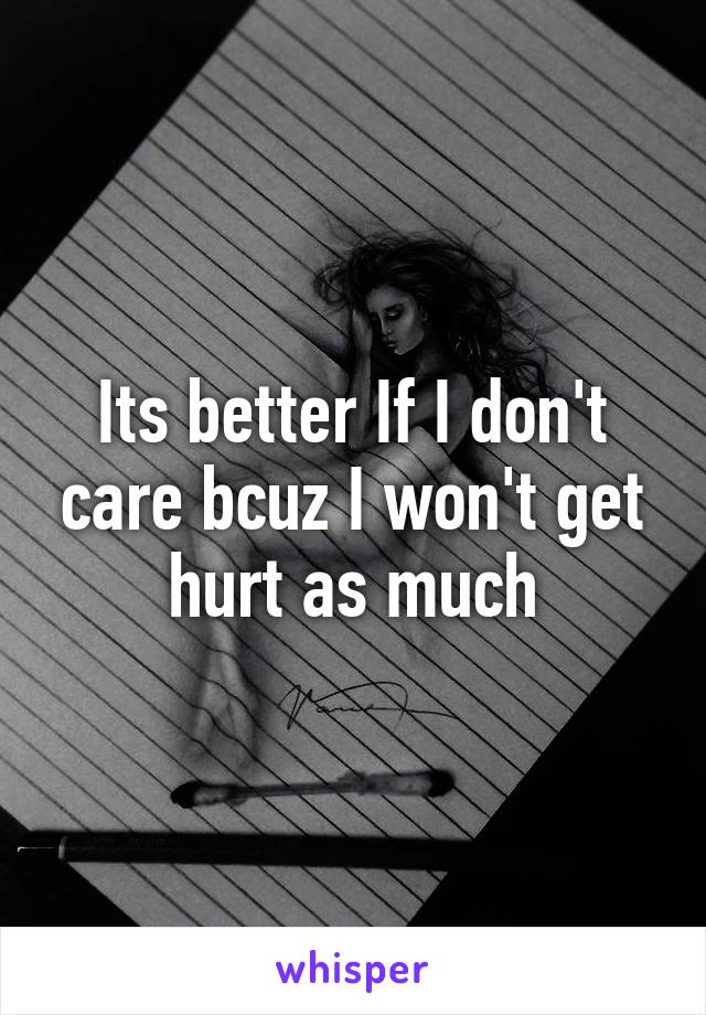 Its better If I don't care bcuz I won't get hurt as much