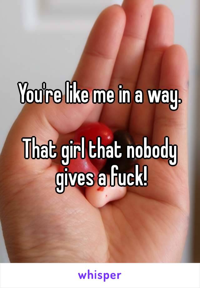 You're like me in a way.

That girl that nobody gives a fuck!