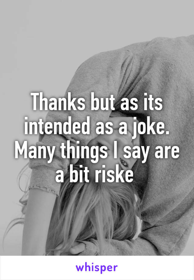 Thanks but as its intended as a joke. Many things I say are a bit riske 