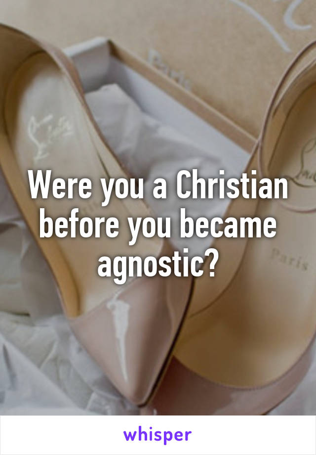 Were you a Christian before you became agnostic?