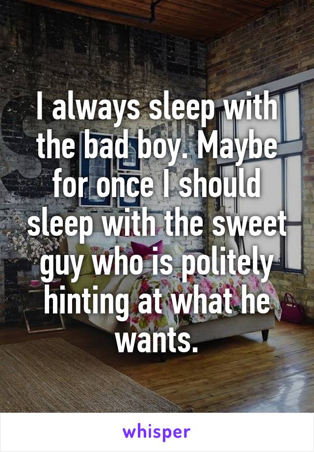 I always sleep with the bad boy. Maybe for once I should sleep with the sweet guy who is politely hinting at what he wants.