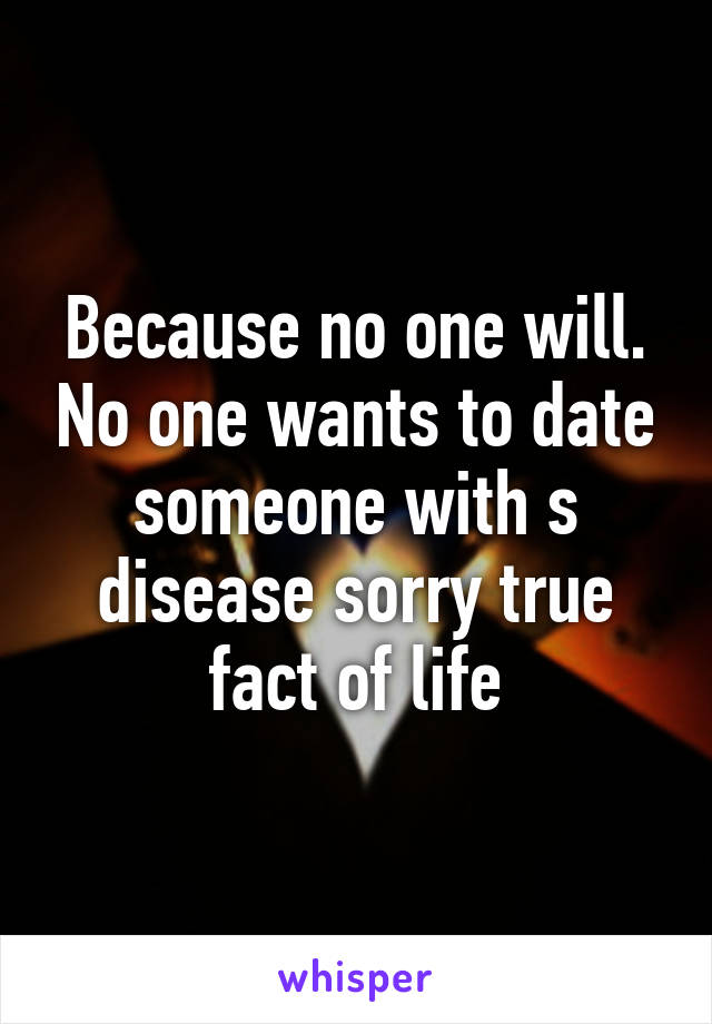 Because no one will. No one wants to date someone with s disease sorry true fact of life