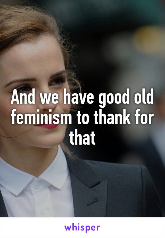 And we have good old feminism to thank for that