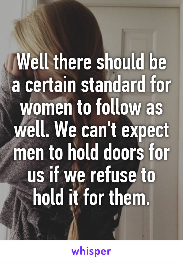 Well there should be a certain standard for women to follow as well. We can't expect men to hold doors for us if we refuse to hold it for them.