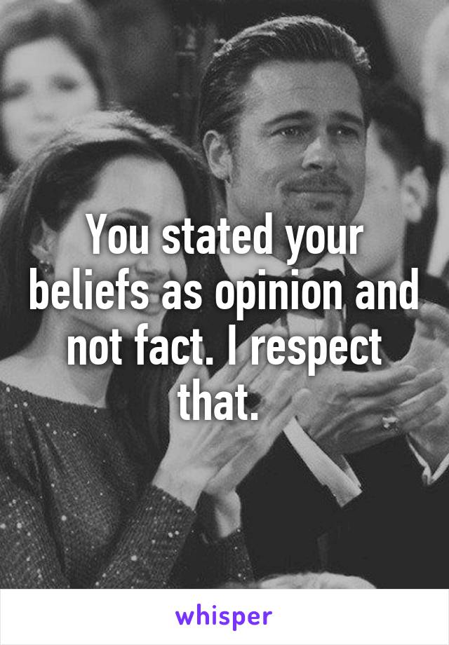 You stated your beliefs as opinion and not fact. I respect that. 