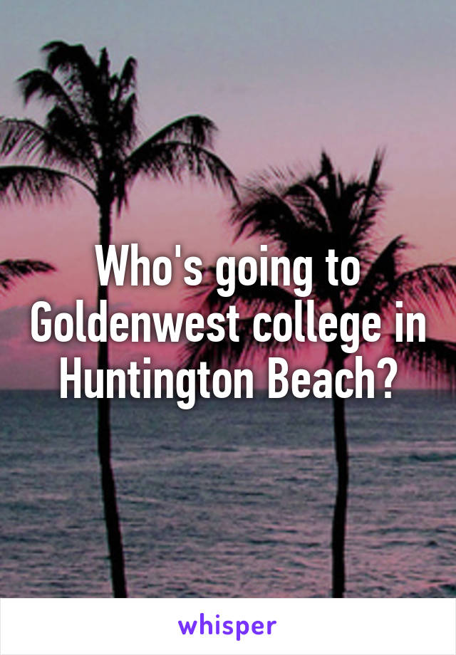 Who's going to Goldenwest college in Huntington Beach?