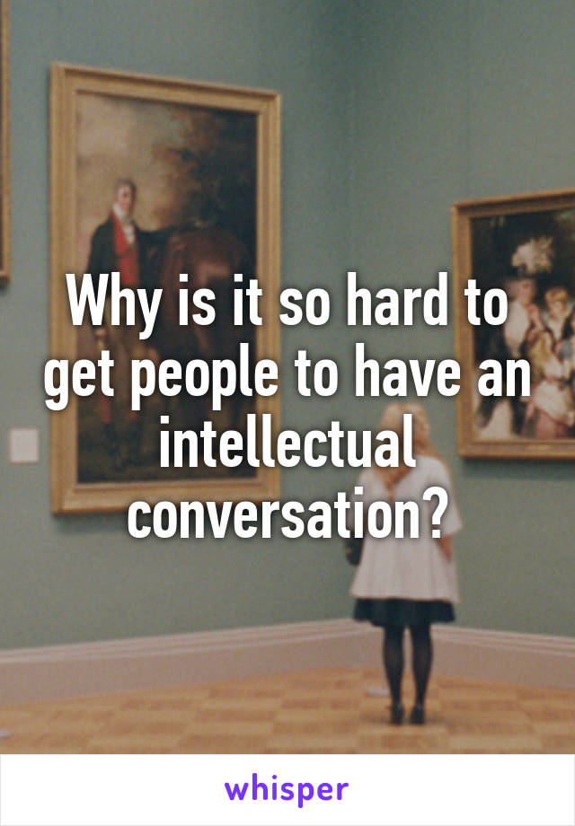 Why is it so hard to get people to have an intellectual conversation?